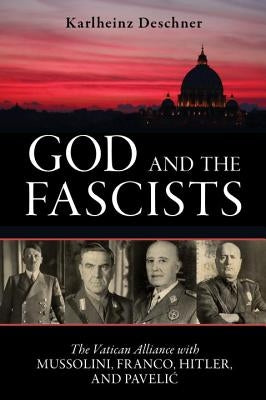 God and the Fascists: The Vatican Alliance with Mussolini, Franco, Hitler, and Pavelic by Deschner, Karlheinz