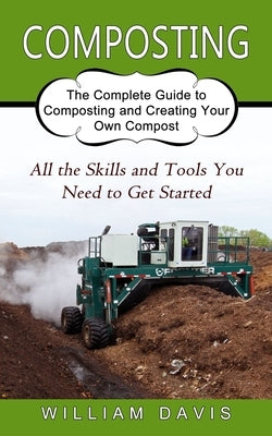 Composting: All the Skills and Tools You Need to Get Started (The Complete Guide to Composting and Creating Your Own Compost) by Davis, William