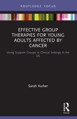 Effective Group Therapies for Young Adults Affected by Cancer: Using Support Groups in Clinical Settings in the US by Kurker, Sarah F.