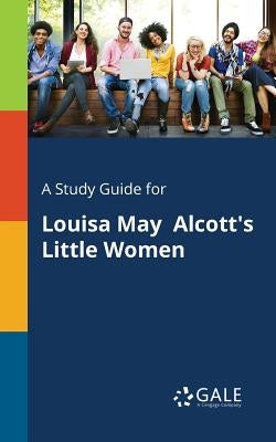 A Study Guide for Louisa May Alcott's Little Women by Gale, Cengage Learning