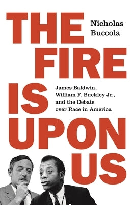The Fire Is Upon Us: James Baldwin, William F. Buckley Jr., and the Debate Over Race in America by Buccola, Nicholas