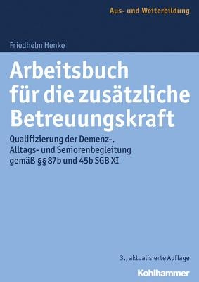 Arbeitsbuch Fur Die Zusatzliche Betreuungskraft: Qualifizierung Der Demenz-, Alltags- Und Seniorenbegleitung Gemass 87b Und 45b Sgb XI by Henke, Friedhelm