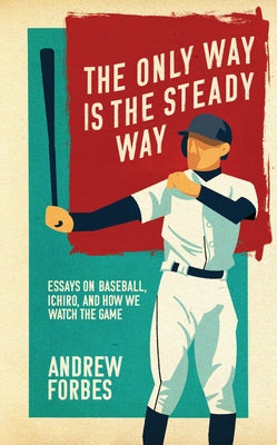 The Only Way Is the Steady Way: Essays on Baseball, Ichiro, and How We Watch the Game by Forbes, Andrew