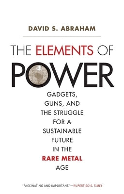 The Elements of Power: Gadgets, Guns, and the Struggle for a Sustainable Future in the Rare Metal Age by Abraham, David S.