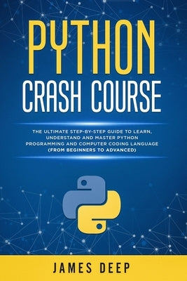 Python Crash Course: The Ultimate Step-By-Step Guide to Learn, Understand, and Master Python Programming and Computer Coding Language (From by Deep, James