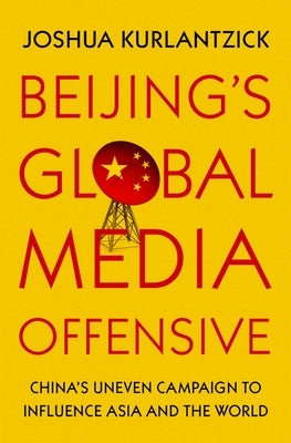 Beijing's Global Media Offensive: China's Uneven Campaign to Influence Asia and the World by Kurlantzick, Joshua