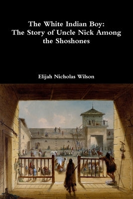 The White Indian Boy: The Story of Uncle Nick Among the Shoshones by Wilson, Elijah Nicholas