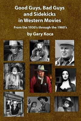 Good Guys, Bad Guys, and Sidekicks in Western Movies: From the 1930's Through the 1960's by Koca, Gary