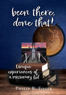 been there, done that!: unique experiences of a missionary kid by Fogle, Philip R.