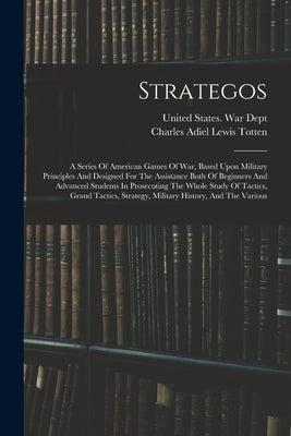 Strategos: A Series Of American Games Of War, Based Upon Military Principles And Designed For The Assistance Both Of Beginners An by Charles Adiel Lewis Totten