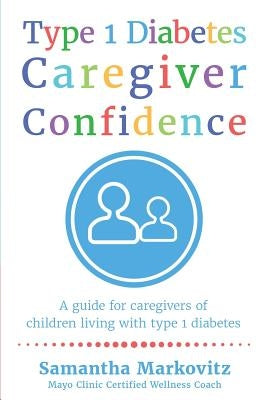 Type 1 Diabetes Caregiver Confidence: A Guide for Caregivers of Children Living with Type 1 Diabetes by Markovitz, Samantha