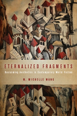Eternalized Fragments: Reclaiming Aesthetics in Contemporary World Fiction by Wang, W. Michelle