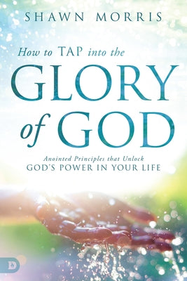 How to Tap Into the Glory of God: Anointed Principles That Unlock God's Power in Your Life by Morris, Shawn