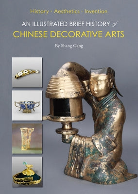 An Illustrated Brief History of Chinese Decorative Arts: History-Aesthetics-Invention by Shang, Gang