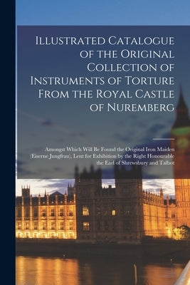 Illustrated Catalogue of the Original Collection of Instruments of Torture From the Royal Castle of Nuremberg: Amongst Which Will Be Found the Origina by Anonymous