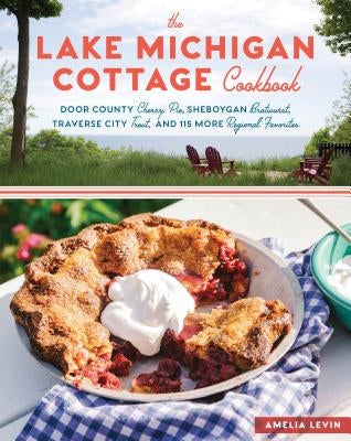 The Lake Michigan Cottage Cookbook: Door County Cherry Pie, Sheboygan Bratwurst, Traverse City Trout, and 115 More Regional Favorites by Levin, Amelia