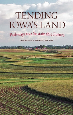 Tending Iowa's Land: Pathways to a Sustainable Future by Mutel, Cornelia F.