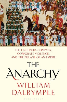 The Anarchy: The East India Company, Corporate Violence, and the Pillage of an Empire by Dalrymple, William