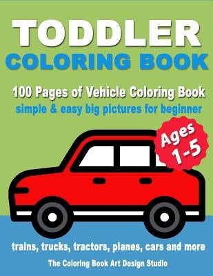 Toddler Coloring Book: Coloring Books for Toddlers: Simple & Easy Big Pictures Trucks, Trains, Tractors, Planes and Cars Coloring Books for K by The Coloring Book Art Design Studio