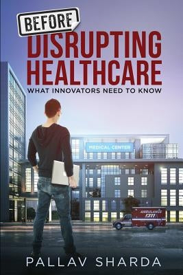Before Disrupting Healthcare: What Innovators Need To Know by Sharda, Pallav