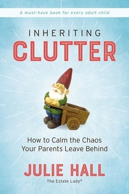 Inheriting Clutter: How to Calm the Chaos Your Parents Leave Behind by Hall, Julie
