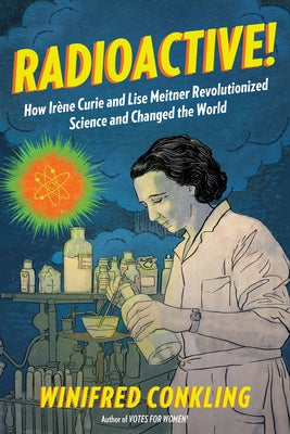 Radioactive!: How Irène Curie and Lise Meitner Revolutionized Science and Changed the World by Conkling, Winifred
