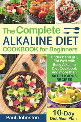 The Complete Alkaline Diet Guide Book for Beginners: Understand pH, Eat Well with Easy Alkaline Diet Cookbook and more than 50 Delicious Recipes. 10 D by Johnston, Paul