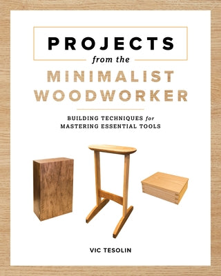 Projects from the Minimalist Woodworker: Smart Designs for Mastering Essential Skills by Tesolin, Vic