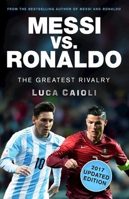 Messi vs. Ronaldo - 2017 Updated Edition: The Greatest Rivalry by Caioli, Luca