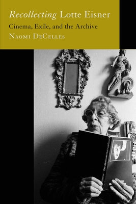 Recollecting Lotte Eisner: Cinema, Exile, and the Archive Volume 3 by Decelles, Naomi