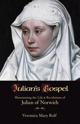 Julian's Gospel: Illuminating the Life and Revelations of Julian of Norwich by Rolf, Veronica Mary