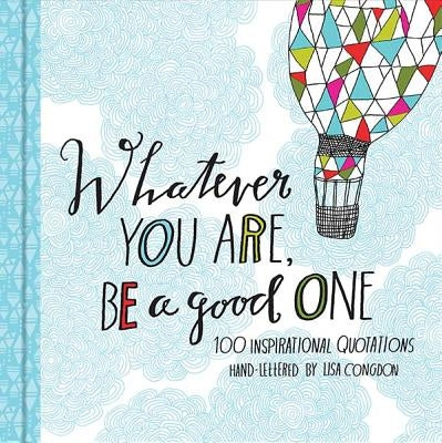 Whatever You Are, Be a Good One: 100 Inspirational Quotations Hand-Lettered by Lisa Congdon by Congdon, Lisa