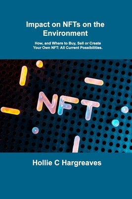 Impact on NFTs on the Environment: How, and Where to Buy, Sell or Create Your Own NFT: All Current Possibilities. by Hargreaves, Hollie C.