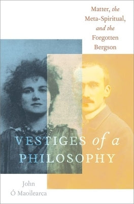 Vestiges of a Philosophy: Matter, the Meta-Spiritual, and the Forgotten Bergson by &#211;. Maoilearca, John