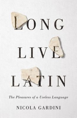 Long Live Latin: The Pleasures of a Useless Language by Gardini, Nicola