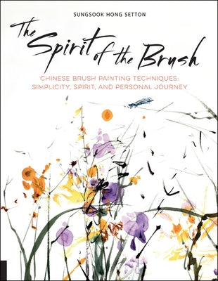 The Spirit of the Brush: Chinese Brush Painting Techniques: Simplicity, Spirit, and Personal Journey by Setton, Sungsook Hong