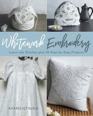 Whitework Embroidery: Learn the Stitches Plus 30 Step-By-Step Projects by Otsuka, Ayako