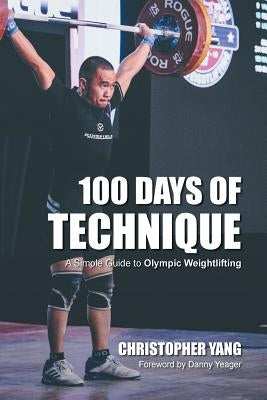 100 Days of Technique: A Simple Guide to Olympic Weightlifting by Yang, Christopher
