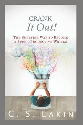 Crank It Out!: The Surefire Way to Become a Super-Productive Writer by Lakin, C. S.