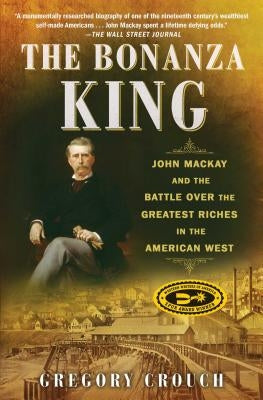 The Bonanza King: John MacKay and the Battle Over the Greatest Riches in the American West by Crouch, Gregory