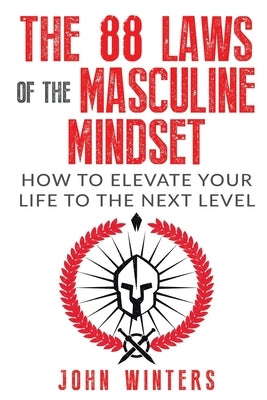 The 88 Laws Of The Masculine Mindset: How To Elevate Your Life To The Next Level by Winters, John