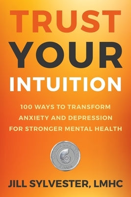 Trust Your Intuition: 100 Ways to Transform Anxiety and Depression for Stronger Mental Health by Sylvester, Jill