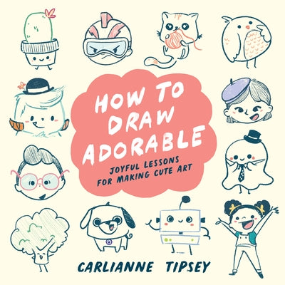 How to Draw Adorable: Joyful Lessons for Making Cute Art by Tipsey, Carlianne