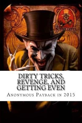 Dirty Tricks, Revenge, and Getting Even: Anonymous Payback Methods for 2015 by Venge, Ray
