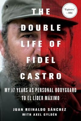 The Double Life of Fidel Castro: My 17 Years as Personal Bodyguard to El Lider Maximo by Sanchez, Juan Reinaldo