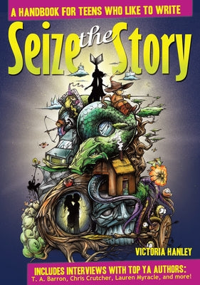 Seize the Story: A Handbook for Teens Who Like to Write by Hanley, Victoria