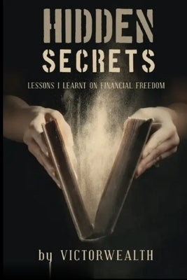 Hidden Secrets: Lessons I Learnt on financial freedom by Wealth, Victor