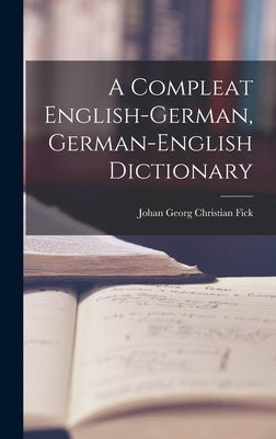 A Compleat English-german, German-english Dictionary by Johan Georg Christian Fick