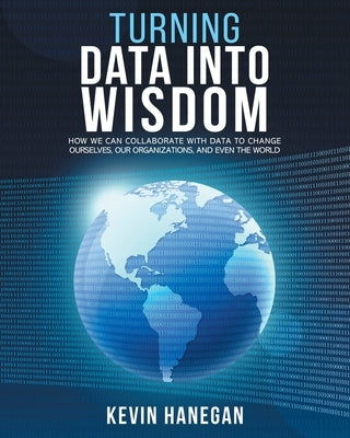 Turning Data into Wisdom: How We Can Collaborate with Data to Change Ourselves, Our Organizations, and Even the World by Hanegan, Kevin