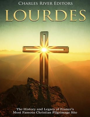 Lourdes: The History and Legacy of France's Most Famous Christian Pilgrimage Site by Charles River Editors